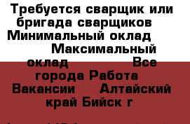 Требуется сварщик или бригада сварщиков  › Минимальный оклад ­ 4 000 › Максимальный оклад ­ 120 000 - Все города Работа » Вакансии   . Алтайский край,Бийск г.